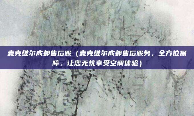 麦克维尔成都售后服（麦克维尔成都售后服务，全方位保障，让您无忧享受空调体验）