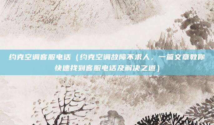 约克空调客服电话（约克空调故障不求人，一篇文章教你快速找到客服电话及解决之道）