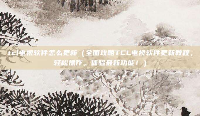 tcl电视软件怎么更新（全面攻略TCL电视软件更新教程，轻松操作，体验最新功能！）