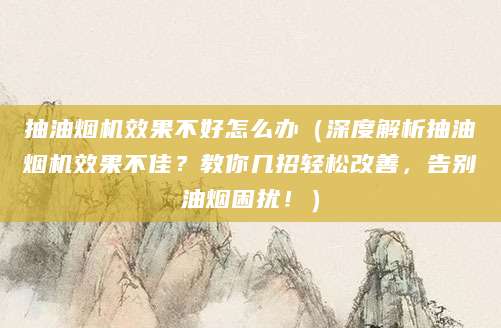 抽油烟机效果不好怎么办（深度解析抽油烟机效果不佳？教你几招轻松改善，告别油烟困扰！）