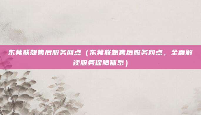 东莞联想售后服务网点（东莞联想售后服务网点，全面解读服务保障体系）