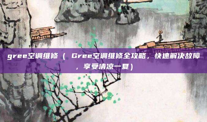 gree空调维修（ Gree空调维修全攻略，快速解决故障，享受清凉一夏）