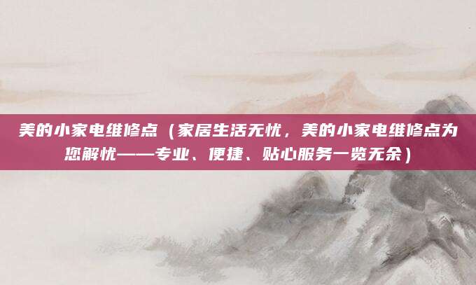 美的小家电维修点（家居生活无忧，美的小家电维修点为您解忧——专业、便捷、贴心服务一览无余）