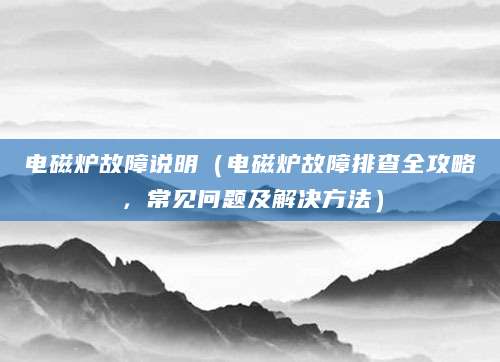 电磁炉故障说明（电磁炉故障排查全攻略，常见问题及解决方法）