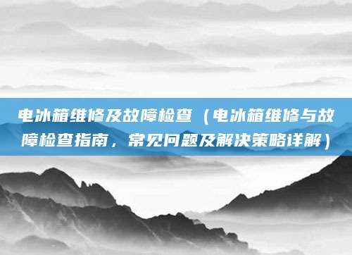 电冰箱维修及故障检查（电冰箱维修与故障检查指南，常见问题及解决策略详解）