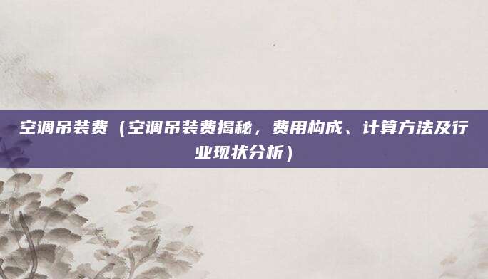 空调吊装费（空调吊装费揭秘，费用构成、计算方法及行业现状分析）
