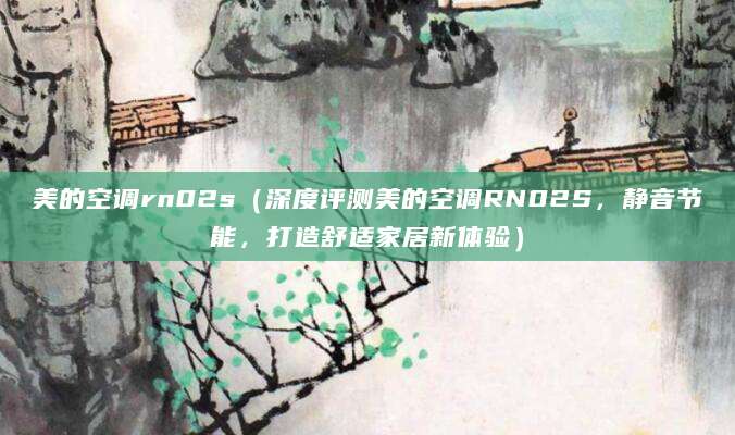 美的空调rn02s（深度评测美的空调RN02S，静音节能，打造舒适家居新体验）