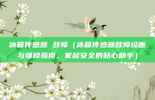 冰箱传感器 故障（冰箱传感器故障诊断与维修指南，家居安全的贴心助手）