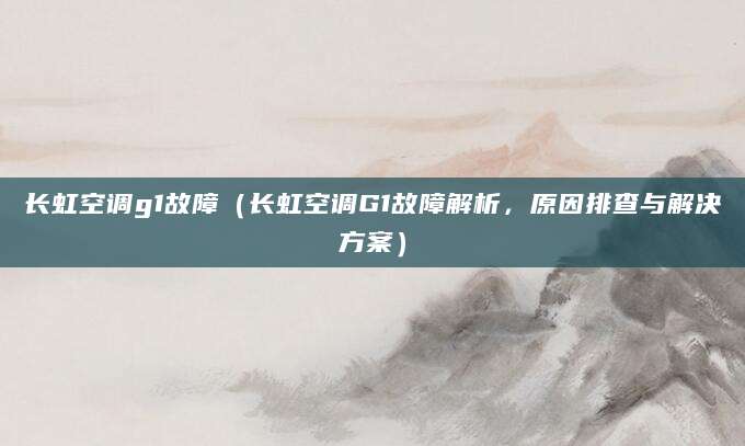 长虹空调g1故障(长虹空调G1故障解析,原因排查与解决方案)