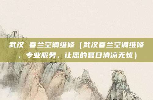 武汉 春兰空调维修（武汉春兰空调维修，专业服务，让您的夏日清凉无忧）