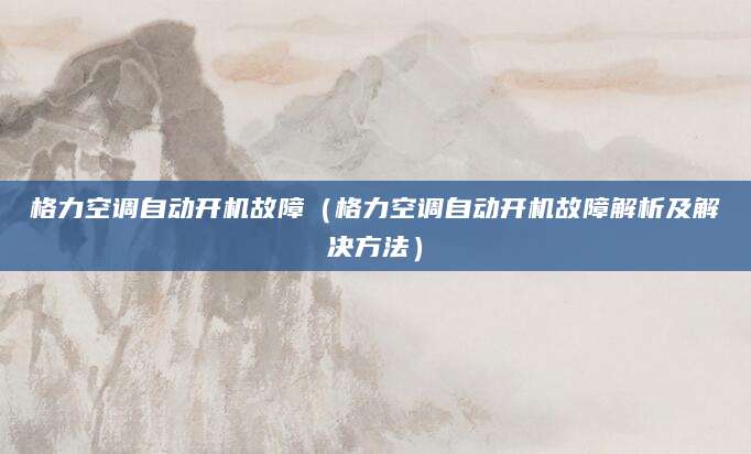 格力空调自动开机故障（格力空调自动开机故障解析及解决方法）