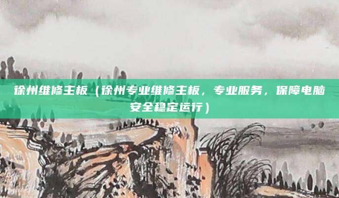 徐州维修主板（徐州专业维修主板，专业服务，保障电脑安全稳定运行）
