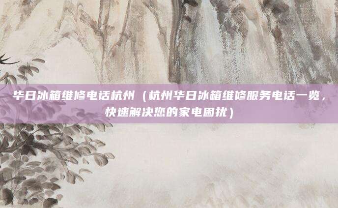 华日冰箱维修电话杭州（杭州华日冰箱维修服务电话一览，快速解决您的家电困扰）