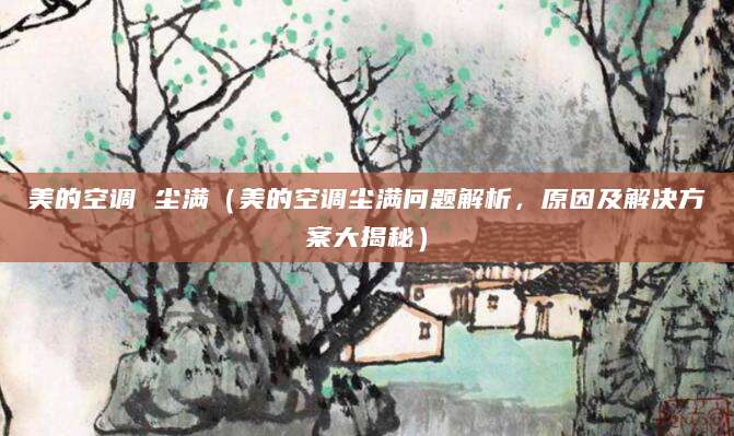 美的空调 尘满（美的空调尘满问题解析，原因及解决方案大揭秘）