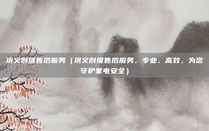 巩义创维售后服务（巩义创维售后服务，专业、高效，为您守护家电安全）