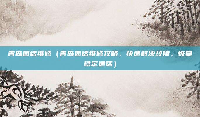 青岛固话维修（青岛固话维修攻略，快速解决故障，恢复稳定通话）