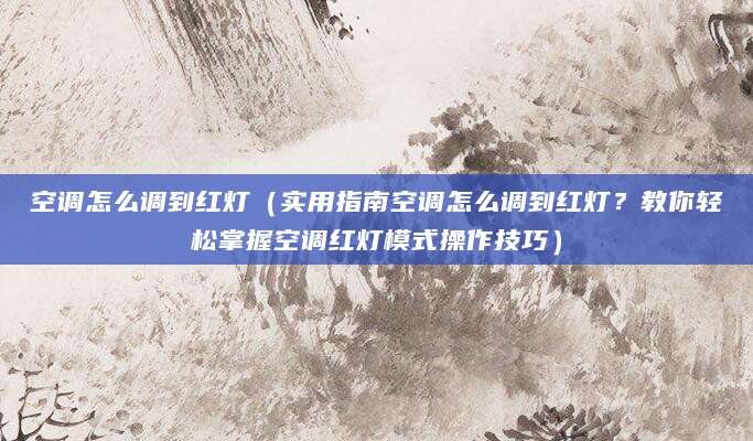 空调怎么调到红灯(实用指南空调怎么调到红灯?教你轻松掌握空调红灯模式操作技巧)