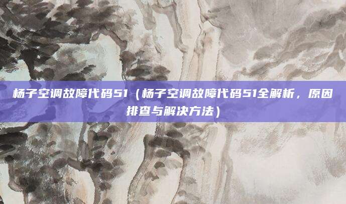 杨子空调故障代码51（杨子空调故障代码51全解析，原因排查与解决方法）