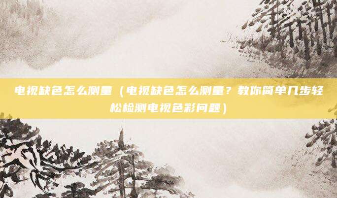 电视缺色怎么测量（电视缺色怎么测量？教你简单几步轻松检测电视色彩问题）