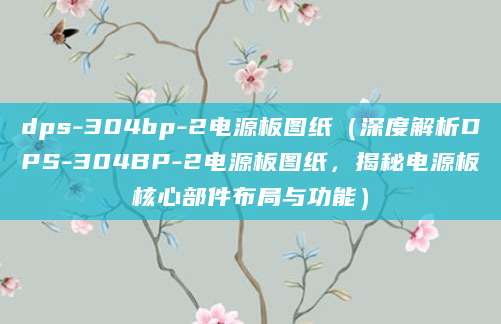 dps-304bp-2电源板图纸（深度解析DPS-304BP-2电源板图纸，揭秘电源板核心部件布局与功能）
