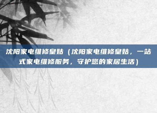沈阳家电维修皇姑（沈阳家电维修皇姑，一站式家电维修服务，守护您的家居生活）