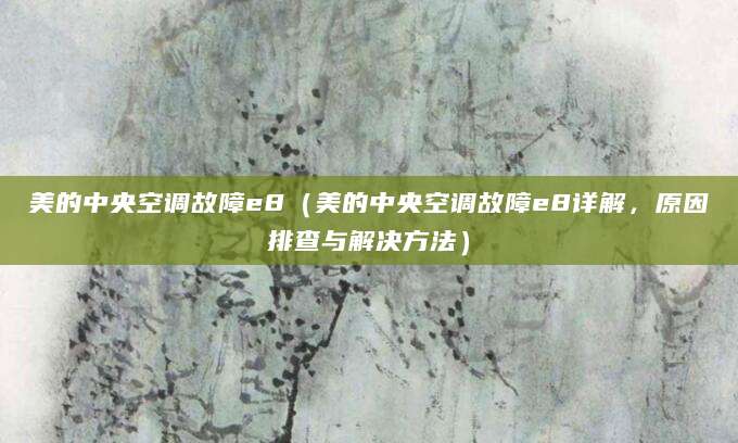 美的中央空调故障e8(美的中央空调故障e8详解,原因排查与解决方法)