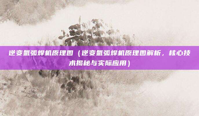 逆变氩弧焊机原理图(逆变氩弧焊机原理图解析,核心技术揭秘与实际应用)