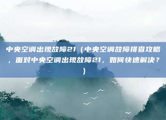 中央空调出现故障21(中央空调故障排查攻略,面对中央空调出现故障21,如何快速解决?)