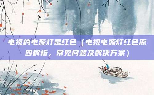 电视的电源灯是红色(电视电源灯红色原因解析,常见问题及解决方案)