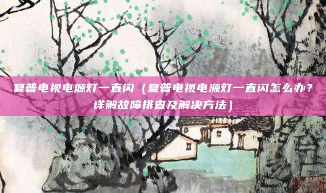 夏普电视电源灯一直闪(夏普电视电源灯一直闪怎么办?详解故障排查及解决方法)