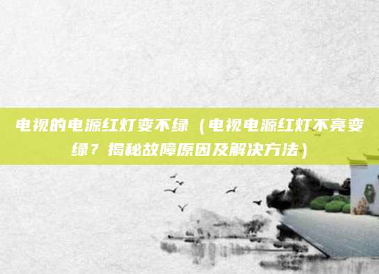 电视的电源红灯变不绿(电视电源红灯不亮变绿?揭秘故障原因及解决方法)