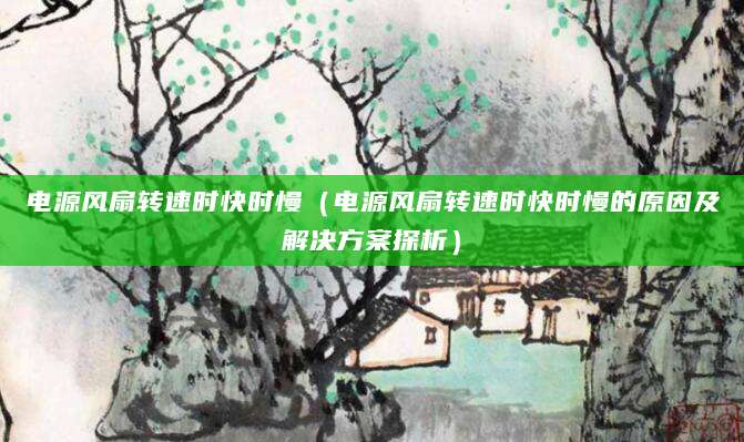 电源风扇转速时快时慢(电源风扇转速时快时慢的原因及解决方案探析)