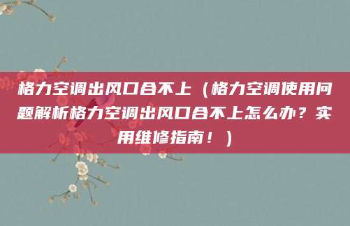 格力空调出风口合不上(格力空调使用问题解析格力空调出风口合不上怎么办?实用维修指南!)