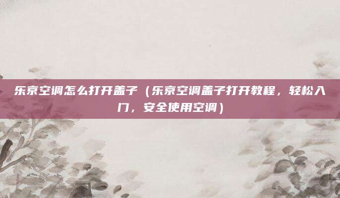 乐京空调怎么打开盖子(乐京空调盖子打开教程,轻松入门,安全使用空调)