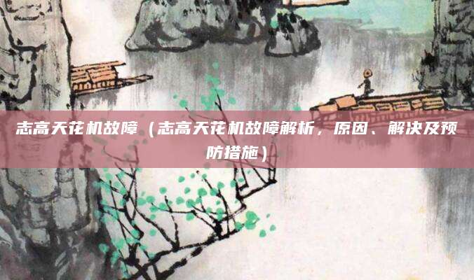 志高天花机故障（志高天花机故障解析，原因、解决及预防措施）
