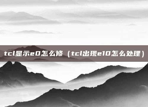 tcl显示e0怎么修（tcl出现e10怎么处理）
