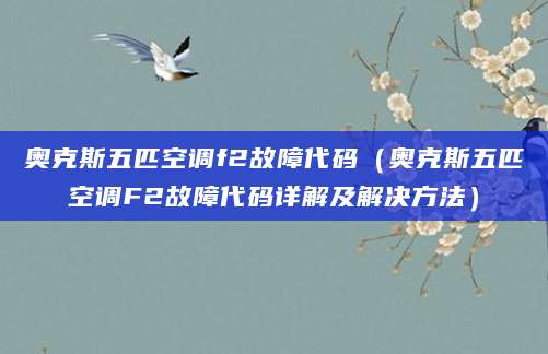 奥克斯五匹空调f2故障代码（奥克斯五匹空调F2故障代码详解及解决方法）