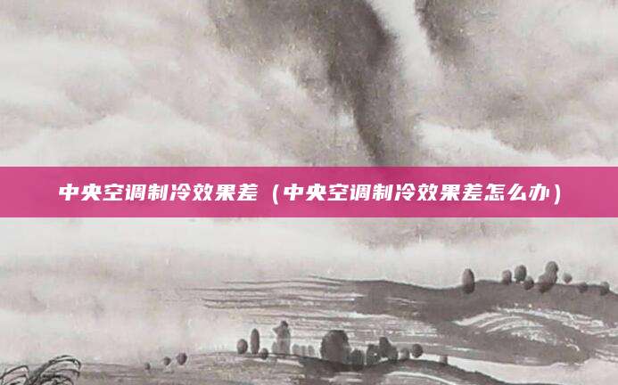 中央空调制冷效果差（中央空调制冷效果差怎么办）