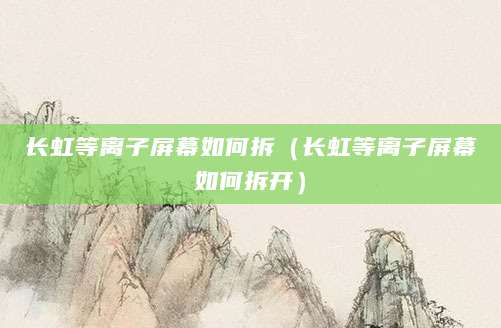 长虹等离子屏幕如何拆（长虹等离子屏幕如何拆开）