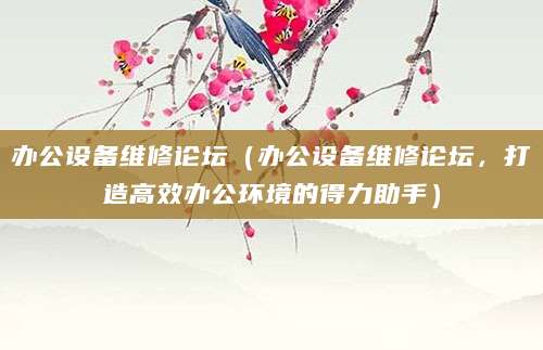 办公设备维修论坛（办公设备维修论坛，打造高效办公环境的得力助手）