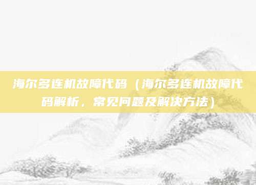 海尔多连机故障代码(海尔多连机故障代码解析,常见问题及解决方法)