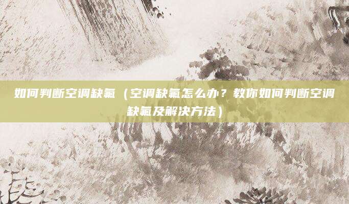如何判断空调缺氟(空调缺氟怎么办?教你如何判断空调缺氟及解决方法)