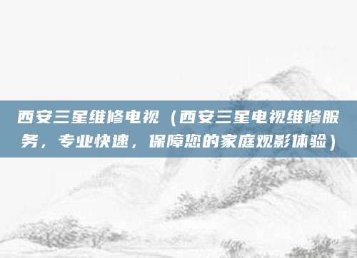 西安三星维修电视(西安三星电视维修服务,专业快速,保障您的家庭观影体验)