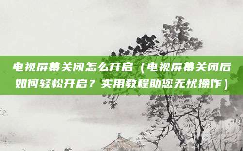 电视屏幕关闭怎么开启(电视屏幕关闭后如何轻松开启?实用教程助您无忧操作)