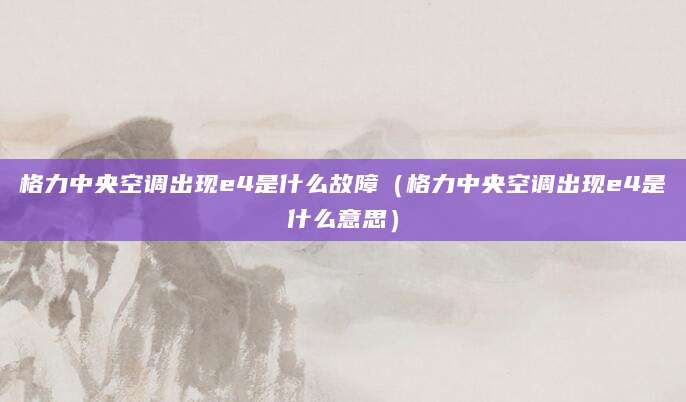 格力中央空调出现e4是什么故障（格力中央空调出现e4是什么意思）