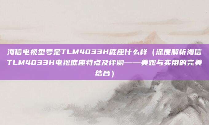 海信电视型号是TLM4033H底座什么样（深度解析海信TLM4033H电视底座特点及评测——美观与实用的完美结合）