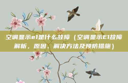 空调显示e1是什么故障（空调显示E1故障解析，原因、解决方法及预防措施）