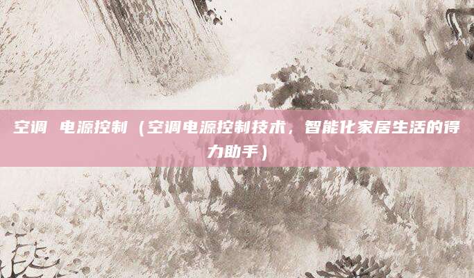 空调 电源控制（空调电源控制技术，智能化家居生活的得力助手）