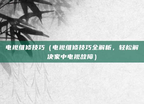 电视维修技巧（电视维修技巧全解析，轻松解决家中电视故障）