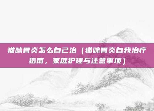 猫咪胃炎怎么自己治（猫咪胃炎自我治疗指南，家庭护理与注意事项）